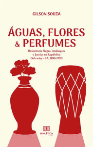 Title: Águas, Flores & Perfumes: Resistência Negra, Atabaques e Justiça na República (Salvador - BA, 1890-1939), Author: Gilson Souza