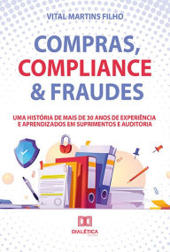 Title: Compras, Compliance & Fraudes: uma história de mais de 30 anos de experiência e aprendizados em Suprimentos e Auditoria, Author: Vital Martins Filho