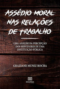 Title: Assédio Moral nas Relações de Trabalho: uma análise da percepção dos servidores de uma Instituição Pública, Author: Graziane Muniz Rocha