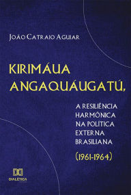 Title: Kirimáua Angaquáugatú, a resiliência harmônica na política externa brasiliana (1961-1964), Author: João Catraio Aguiar