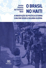 Title: O Brasil no Haiti: a Maior Ação de Política Externa e Militar desde a Segunda Guerra, Author: Jovino Pereira da Fonseca Neto