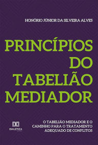 Title: Princípios do Tabelião Mediador: O Tabelião Mediador e o caminho para o tratamento adequado de conflitos, Author: Honório Júnior da Silveira Alves