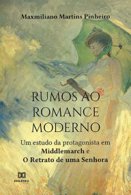 Title: Rumos ao romance moderno: um estudo da protagonista em Middlemarch e o Retrato de uma Senhora, Author: Maxmiliano Martins Pinheiro