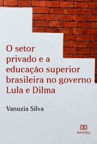 Title: O Setor Privado e a Educação Superior Brasileira no Governo Lula e Dilma, Author: Vanuzia Silva