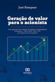 Title: Geração de Valor para o Acionista: uma aplicação dos métodos de medição de desempenho econômico - EVA®, MVA, SVA e CVA em empresa do setor plástico, Author: José Kempner