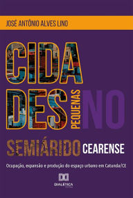 Title: Cidades pequenas no semiárido cearense: ocupação, expansão e produção do espaço urbano em Catunda/CE, Author: José Antônio Alves Lino