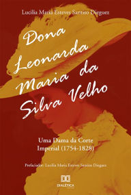 Title: Dona Leonarda Maria da Silva Velho: uma dama da Corte Imperial (1754-1828), Author: Lucilia Maria Esteves Santiso Dieguez