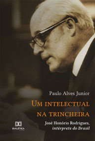 Title: Um intelectual na trincheira: José Honório Rodrigues, intérprete do Brasil, Author: Paulo Alves Junior