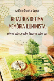 Title: Retalhos de uma memória iluminista: sobre o saber, o saber fazer e o saber ser, Author: Antônio Dionísio Lopes
