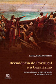 Title: Decadência de Portugal e o Cesarismo: um estudo sobre a historiografia de J. P. de Oliveira Martins, Author: Rafael Reigada Botton