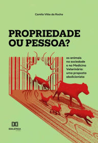 Title: Propriedade ou pessoa?: os animais na sociedade e na Medicina Veterinária: uma proposta abolicionista, Author: Camila Vitte da Rocha