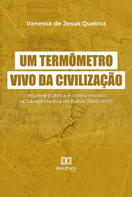 Title: Um termômetro vivo da civilização: higiene pública e cólera-morbo na Gazeta Medica da Bahia (1866-1870), Author: Vanessa de Jesus Queiroz