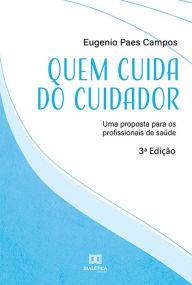 Title: Quem cuida do cuidador: uma proposta para os profissionais de saúde, Author: Eugenio Paes Campos