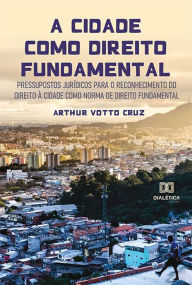 Title: A cidade como direito fundamental: pressupostos jurídicos para o reconhecimento do Direito à Cidade como norma de direito fundamental, Author: ARTHUR VOTTO CRUZ