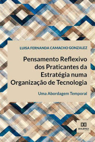Title: Pensamento Reflexivo dos Praticantes da Estratégia numa Organização de Tecnologia: uma Abordagem Temporal, Author: Luisa Fernanda Camacho Gonzalez