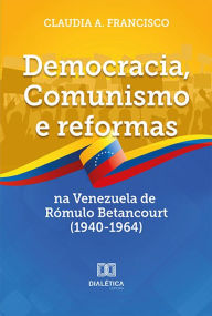Title: Democracia, Comunismo e reformas na Venezuela de Rómulo Betancourt (1940-1964), Author: Claudia A. Francisco
