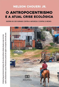 Title: O antropocentrismo e a atual crise ecológica: guerra do ser humano contra a natureza e contra si mesmo, Author: Nelson Chouerri Jr.