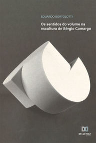 Title: Os sentidos do volume na escultura de Sérgio Camargo, Author: Eduardo Bortolotti