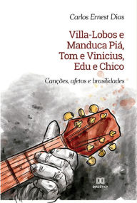 Title: Villa-Lobos e Manduca Piá, Tom e Vinicius, Edu e Chico: canções, afetos e brasilidades, Author: Carlos Ernest Dias