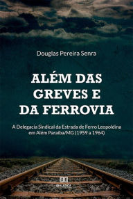 Title: Além das greves e da ferrovia: a Delegacia Sindical da Estrada de Ferro Leopoldina em Além Paraíba/MG (1959 a 1964), Author: Douglas Pereira Senra