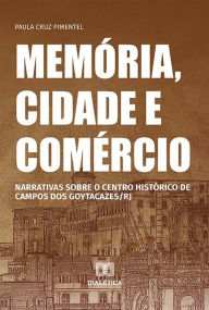 Title: Memória, cidade e comércio: narrativas sobre o centro histórico de Campos dos Goytacazes/RJ, Author: Paula Cruz Pimentel