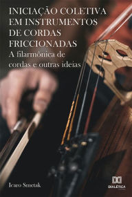Title: Iniciação coletiva em instrumentos de cordas friccionadas: a filarmônica de cordas e outras ideias, Author: Icaro Smetak