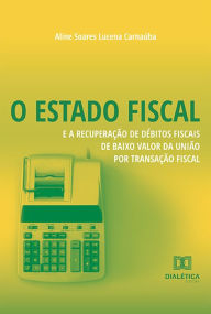 Title: O Estado Fiscal e a Recuperação de Débitos Fiscais de Baixo Valor da União por Transação Fiscal, Author: Aline Soares Lucena Carnaúba
