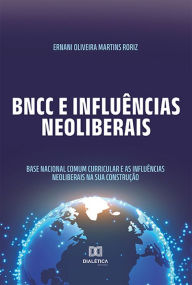 Title: BNCC e influências neoliberais: Base Nacional Comum Curricular e as influências neoliberais na sua construção, Author: Ernani Oliveira Martins Roriz