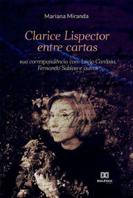 Title: Clarice Lispector entre cartas: sua correspondência com Lúcio Cardoso, Fernando Sabino e outros, Author: Mariana Miranda