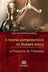 Title: A teoria compreensiva de Robert Alexy: a Proposta do Trialismo, Author: Alice Leal Wolf Geremberg
