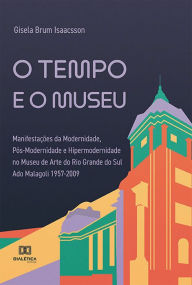 Title: O tempo e o museu: Manifestações da Modernidade, Pós-Modernidade e Hipermodernidade no Museu de Arte do Rio Grande do Sul Ado Malagoli 1957-2009, Author: Gisela Brum Isaacsson