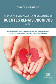 Title: Cuidados paliativos no tratamento de Doentes Renais Crônicos (DRC): humanização das relações e do tratamento realizados nas clínicas de hemodiálise, Author: Eliane Dias Lunardon