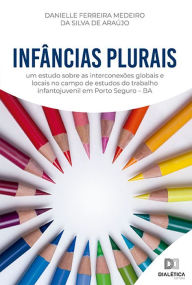 Title: Infâncias Plurais: um estudo sobre as interconexões globais e locais no campo de estudos do trabalho infantojuvenil em Porto Seguro - BA, Author: Danielle Ferreira Medeiro da Silva de Araújo