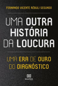 Title: Uma Outra História da Loucura: uma era de ouro do diagnóstico, Author: Fernando Vicente Rébuli Segundo