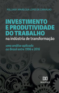 Title: Investimento e produtividade do trabalho na indústria de transformação: uma análise aplicada ao Brasil entre 1996 e 2016, Author: Polliany Aparecida Lopes de Carvalho