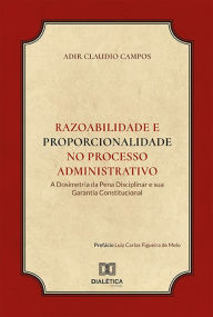 Title: Razoabilidade e Proporcionalidade no processo administrativo: a dosimetria da pena disciplinar e sua garantia constitucional, Author: Adir Claudio Campos