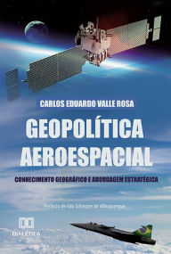 Title: Geopolítica Aeroespacial: Conhecimento Geográfico e Abordagem Estratégica, Author: Carlos Eduardo Valle Rosa