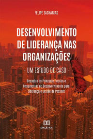 Title: Desenvolvimento de Liderança nas Organizações - Um Estudo de Caso: Descubra as Principais Teorias e Ferramentas de Desenvolvimento para Liderança e Gestão de Pessoas, Author: Felipe Zacharias