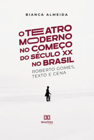 Title: O Teatro Moderno no Começo do Século XX no Brasil: Roberto Gomes, Texto e Cena, Author: Bianca Almeida