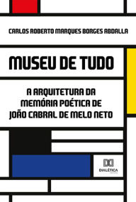 Title: Museu de Tudo: a arquitetura da memória poética de João Cabral de Melo Neto, Author: Carlos Roberto Marques Borges Abdalla