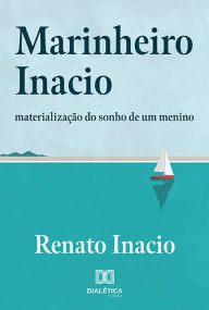 Title: Marinheiro Inacio: materialização do sonho de um menino, Author: Renato Inacio