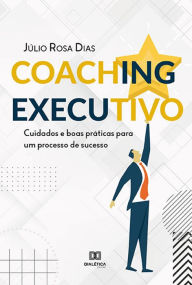 Title: Coaching executivo: cuidados e boas práticas para um processo de sucesso, Author: Júlio Rosa Dias