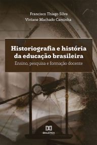 Title: Historiografia e história da educação brasileira: ensino, pesquisa e formação docente, Author: Francisco Thiago Silva