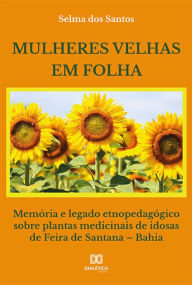 Title: Mulheres velhas em folha: memória e legado etnopedagógico sobre plantas medicinais de idosas de Feira de Santana - Bahia, Author: Selma dos Santos