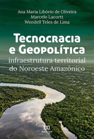 Title: Tecnocracia e Geopolítica: infraestrutura territorial do Noroeste Amazônico, Author: Ana Maria Libório de Oliveira