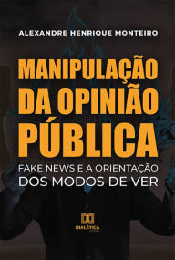 Title: Manipulação da Opinião Pública: Fake News e a Orientação dos modos de ver, Author: Alexandre Henrique Monteiro