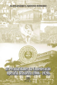 Title: As Peculiaridades da Confederação Operária Brasileira (1906-1920), Author: Alessandro Cardoso Ribeiro