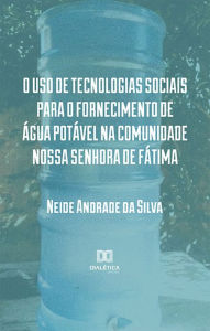 Title: O uso de tecnologias sociais para o fornecimento de água potável na comunidade Nossa Senhora de Fátima, Author: Neide Andrade da Silva