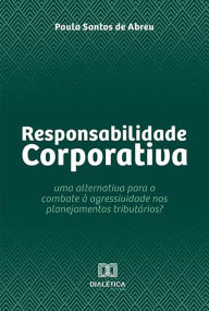 Title: Responsabilidade Corporativa: uma alternativa para o combate à agressividade nos planejamentos tributários?, Author: Paula Santos de Abreu