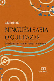 Title: Ninguém sabia o que fazer: educação sexual no combate à violência contra a mulher, Author: Juliane Obando